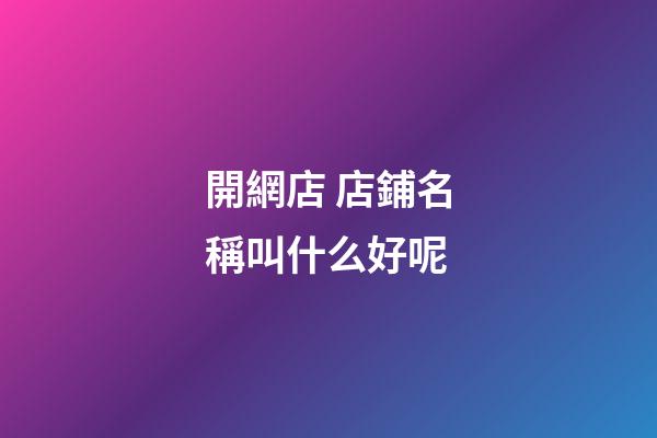 開網店 店鋪名稱叫什么好呢-第1張-店鋪起名-玄機派